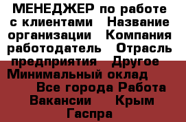 МЕНЕДЖЕР по работе с клиентами › Название организации ­ Компания-работодатель › Отрасль предприятия ­ Другое › Минимальный оклад ­ 35 000 - Все города Работа » Вакансии   . Крым,Гаспра